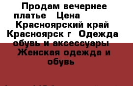 Продам вечернее платье › Цена ­ 7 500 - Красноярский край, Красноярск г. Одежда, обувь и аксессуары » Женская одежда и обувь   